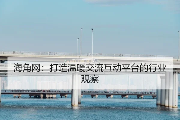 海角网：打造温暖交流互动平台的行业观察
